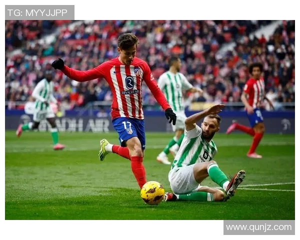 马竞主场迎战贝蒂斯争夺西甲积分榜重要胜利 马竞主场迎战贝蒂斯争夺西甲积分榜重要胜利